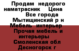 Продам  недорого наматрасник  › Цена ­ 6 500 - Все города, Мытищинский р-н Мебель, интерьер » Прочая мебель и интерьеры   . Смоленская обл.,Десногорск г.